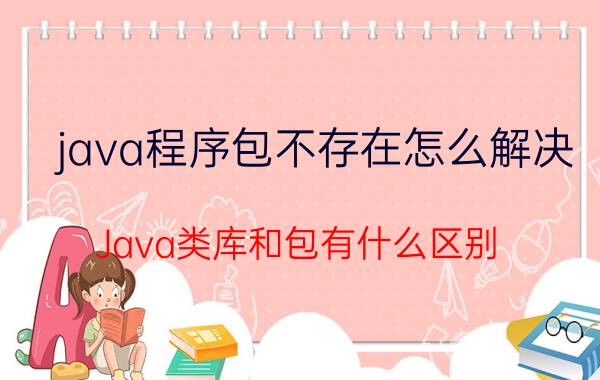 java程序包不存在怎么解决 Java类库和包有什么区别？